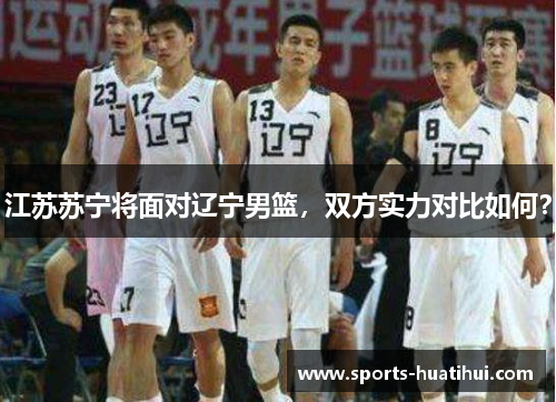 江苏苏宁将面对辽宁男篮，双方实力对比如何？