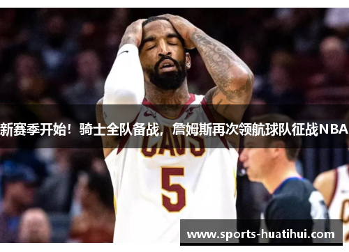 新赛季开始！骑士全队备战，詹姆斯再次领航球队征战NBA