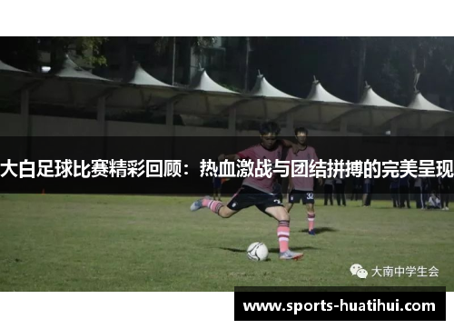大白足球比赛精彩回顾：热血激战与团结拼搏的完美呈现