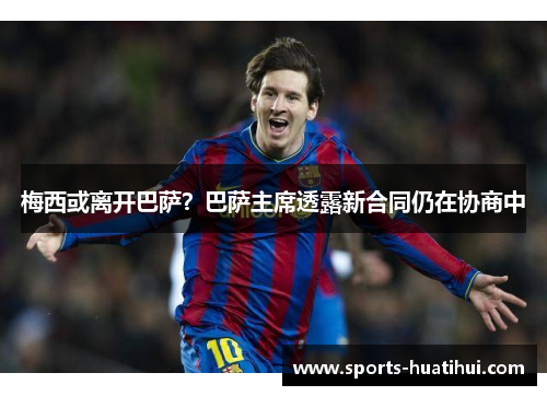 梅西或离开巴萨？巴萨主席透露新合同仍在协商中